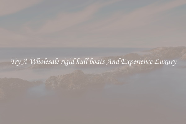 Try A Wholesale rigid hull boats And Experience Luxury